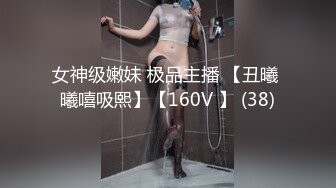 女神级嫩妹 极品主播 【丑曦 曦嘻吸熙】【160V 】 (38)