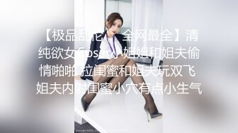 【极品乱伦❤️全网最全】清纯欲女Coser小姐姐和姐夫偷情啪啪 拉闺蜜和姐夫玩双飞 姐夫内射闺蜜小穴有点小生气