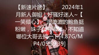 【新速片遞】  ♈♈♈2024年1月新人御姐！好骚好迷人~【一笑倾心】，湿漉漉的鲍鱼挺粉嫩，妹子自夸很紧，不知道哪位大哥去操一下[4.87G/MP4/05:59:39]