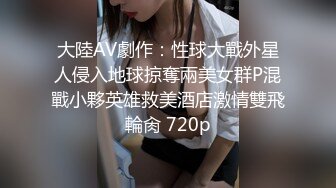 大陸AV劇作：性球大戰外星人侵入地球掠奪兩美女群P混戰小夥英雄救美酒店激情雙飛輪肏 720p