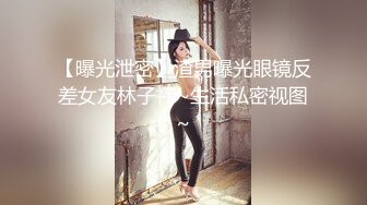 【曝光泄密】渣男曝光眼镜反差女友林子祎~生活私密视图~