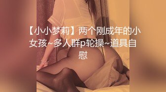 【小小梦莉】两个刚成年的小女孩~多人群p轮操~道具自慰