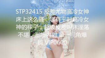 STP32415 反差尤物高冷女神床上这么骚，哪有平时高冷女神的样子，超级反差叫床淫荡不堪，潮喷内射 第一视角爆操 VIP0600