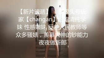 【新片速遞】  ⚡顶级头号玩家【changan】约炮清纯学妹 性感嫩妹 反差人民教师等众多骚婊，羡慕大神的钞能力 夜夜做新郎