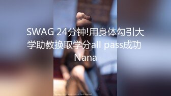 SWAG 24分钟!用身体勾引大学助教换取学分all pass成功 Nana