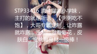 STP33416 清纯甜美小学妹，主打的就是听话，【粥粥吃不饱】，大哥专属定制，让咋露就咋露，洗澡自慰看菊花，皮肤白，蜜桃臀身材一级棒！