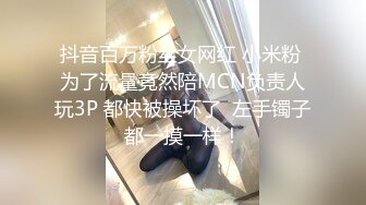 抖音百万粉丝女网红 小米粉 为了流量竟然陪MCN负责人玩3P 都快被操坏了  左手镯子都一摸一样！