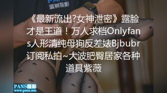 《最新流出?女神泄密》露脸才是王道！万人求档Onlyfans人形清纯母狗反差婊Bjbubr订阅私拍~大波肥臀居家各种道具紫薇