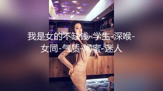 我是女的不缺钱-学生-深喉-女同-气质-闺蜜-迷人