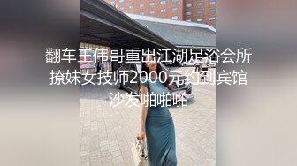 翻车王伟哥重出江湖足浴会所撩妹女技师2000元约到宾馆沙发啪啪啪