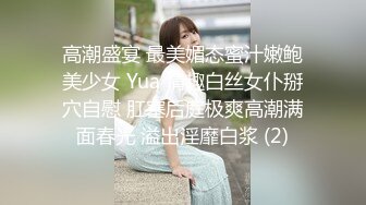 高潮盛宴 最美媚态蜜汁嫩鲍美少女 Yua 情趣白丝女仆掰穴自慰 肛塞后庭极爽高潮满面春光 溢出淫靡白浆 (2)