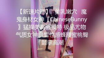 【新速片遞】✅美乳嫩穴✅魔鬼身材女神〖ChineseBunny〗猛操美胸骚模特 极品尤物气质女神白皙性感蜂腰蜜桃臀 颤挛高潮