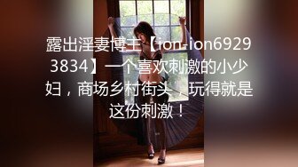 露出淫妻博主【ion-ion69293834】一个喜欢刺激的小少妇，商场乡村街头，玩得就是这份刺激！