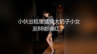  小伙出租屋猛操大奶子小女友BB都操红了