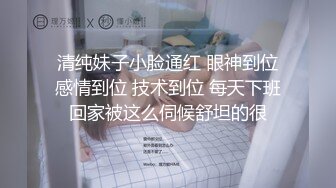  清纯妹子小脸通红 眼神到位 感情到位 技术到位 每天下班回家被这么伺候舒坦的很