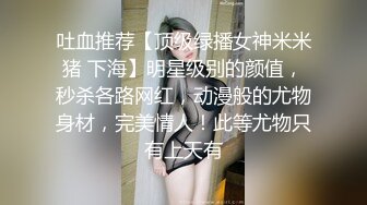 吐血推荐【顶级绿播女神米米猪 下海】明星级别的颜值，秒杀各路网红，动漫般的尤物身材，完美情人！此等尤物只有上天有