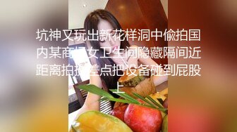 坑神又玩出新花样洞中偸拍国内某商场女卫生间隐藏隔间近距离拍摄差点把设备碰到屁股上