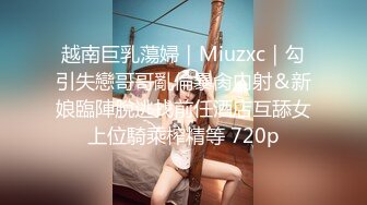 越南巨乳蕩婦｜Miuzxc｜勾引失戀哥哥亂倫暴肏內射＆新娘臨陣脫逃找前任酒店互舔女上位騎乘榨精等 720p