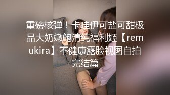 重磅核弹！卡哇伊可盐可甜极品大奶嫩鲍清纯福利姬【remukira】不健康露脸视图自拍完结篇