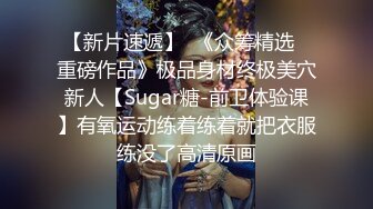 【新片速遞】  《众筹精选✅重磅作品》极品身材终极美穴新人【Sugar糖-前卫体验课】有氧运动练着练着就把衣服练没了高清原画