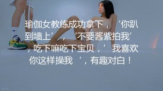 瑜伽女教练成功拿下，‘你趴到墙上’，‘不要酱紫拍我’，吃下嘛吃下宝贝，’我喜欢你这样操我‘，有趣对白！