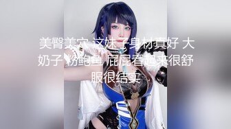  美臀美穴 这妹子身材真好 大奶子 粉鲍鱼 屁屁看起来很舒服很结实