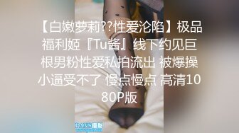 【白嫩萝莉??性爱沦陷】极品福利姬『Tu酱』线下约见巨根男粉性爱私拍流出 被爆操小逼受不了 慢点慢点 高清1080P版