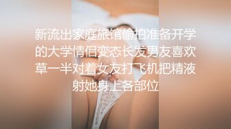 新流出家庭旅馆偷拍准备开学的大学情侣变态长发男友喜欢草一半对着女友打飞机把精液射她身上各部位