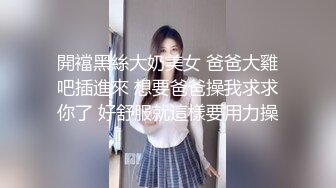 開襠黑絲大奶美女 爸爸大雞吧插進來 想要爸爸操我求求你了 好舒服就這樣要用力操