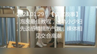 2023.01.29，【良家故事】，泡良最佳教程，出轨小少妇，先谈感情搞热气氛，裸体相见交合高潮