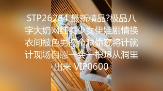 STP26284 最新精品?极品八字大奶网红美少女伊娃剧情换衣间被色男掏个洞偷窥将计就计现场自慰一会一根J8从洞里出来 VIP0600