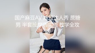 国产麻豆AV 麻豆达人秀 蔗糖男 半套按摩店实测 教学全攻略