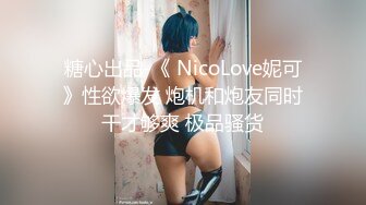 糖心出品-《 NicoLove妮可》性欲爆发 炮机和炮友同时干才够爽 极品骚货