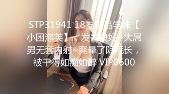 STP31941 18岁极品学妹【小困泡芙】，发育良好~大屌男无套内射~爽晕了阴毛长，被干得如痴如醉 VIP0600