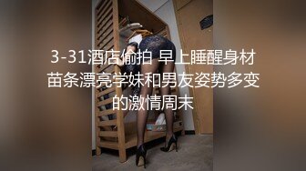 3-31酒店偷拍 早上睡醒身材苗条漂亮学妹和男友姿势多变的激情周末