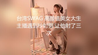 台湾SWAG 高颜值美女大生主播遇到秒射男 让他射了三次