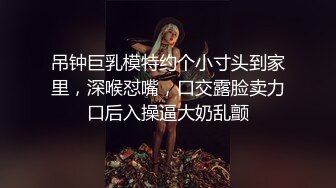 吊钟巨乳模特约个小寸头到家里，深喉怼嘴，口交露脸卖力口后入操逼大奶乱颤