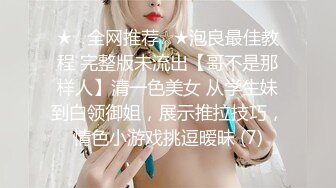 ★☆全网推荐☆★泡良最佳教程 完整版未流出【哥不是那样人】清一色美女 从学生妹到白领御姐，展示推拉技巧，情色小游戏挑逗暧昧 (7)