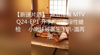 【新速片遞】  麻豆传媒 MTVQ24-EP1 开学前的荒淫性健检❤️小嫩妹被医生干趴-温芮欣