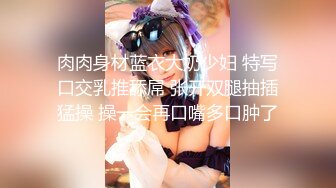 肉肉身材蓝衣大奶少妇 特写口交乳推舔屌 张开双腿抽插猛操 操一会再口嘴多口肿了