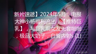 新片速遞】2024年5月，电报大神小杨福利流出，【推特巨乳】，与巨乳前女友无套啪啪，极品大奶子，白臀内射s (1)