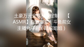 土豪万元全裸私人定制❤️【ASMR】自慰爆浆！斗鱼前女主播丸子君（陆瑶姐姐）