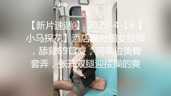 【新片速遞 】 2023-4-16【小马探花】酒店操外围女技师，舔背69口交，骑乘位美臀套弄，张开双腿迎接操的爽