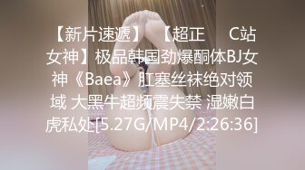 【新片速遞】  【超正❤️C站女神】极品韩国劲爆酮体BJ女神《Baea》肛塞丝袜绝对领域 大黑牛超频震失禁 湿嫩白虎私处[5.27G/MP4/2:26:36]