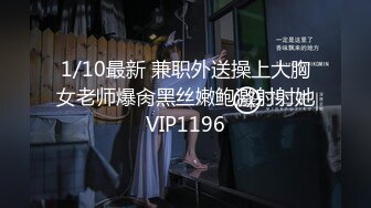 1/10最新 兼职外送操上大胸女老师爆肏黑丝嫩鲍激射射她VIP1196