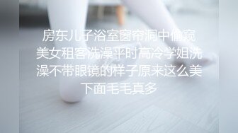  房东儿子浴室窗帘洞中偷窥 美女租客洗澡平时高冷学姐洗澡不带眼镜的样子原来这么美下面毛毛真多