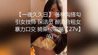 【一夜久久日】 各种沟搭勾引女技师 保洁员 醉酒合租女 暴力口交 骑乘位啪啪【27v】 (6)