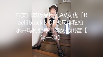 在美日本极品巨乳AV女优「Raelilblack」OF大尺度私拍 永井玛利亚等日本女优闺蜜【第一弹】