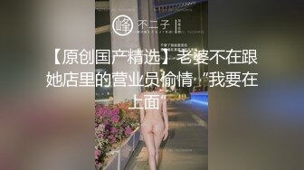 【原创国产精选】老婆不在跟她店里的营业员偷情“我要在上面”