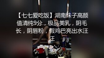 【七七爱吃饭】湖南妹子高颜值清纯9分，极品美乳，阴毛长，阴唇粉，假鸡巴亮出水汪汪